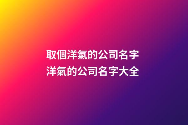取個洋氣的公司名字 洋氣的公司名字大全-第1張-公司起名-玄機派